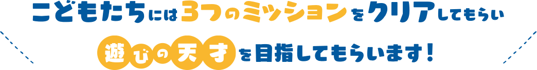 こどもたちには3つのミッションをクリアしてもらい遊びの天才を目指してもらいます!